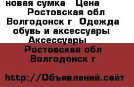 новая сумка › Цена ­ 1 400 - Ростовская обл., Волгодонск г. Одежда, обувь и аксессуары » Аксессуары   . Ростовская обл.,Волгодонск г.